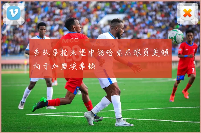多队争抢米堡中场哈克尼球员更倾向于加盟埃弗顿