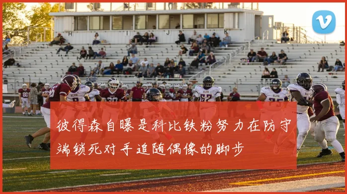彼得森自曝是科比铁粉努力在防守端锁死对手追随偶像的脚步