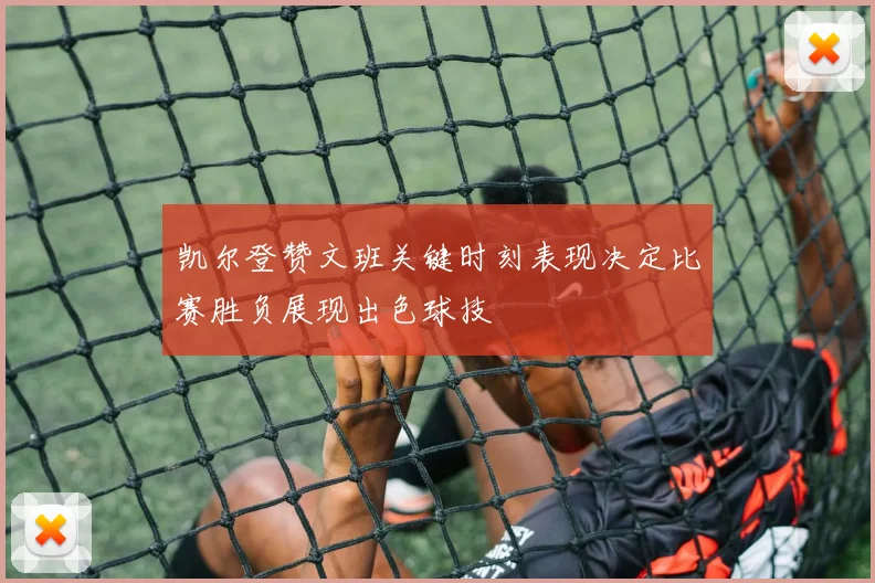 凯尔登赞文班关键时刻表现决定比赛胜负展现出色球技