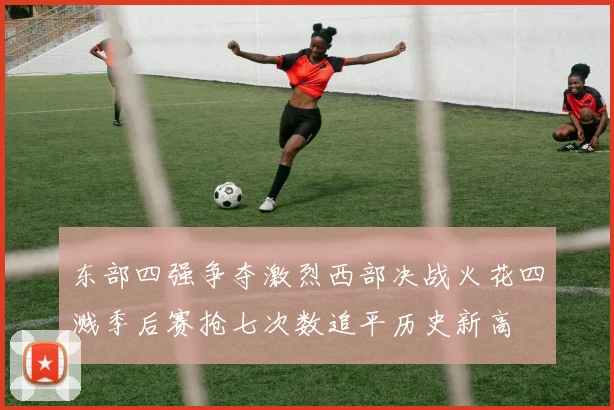 东部四强争夺激烈西部决战火花四溅季后赛抢七次数追平历史新高