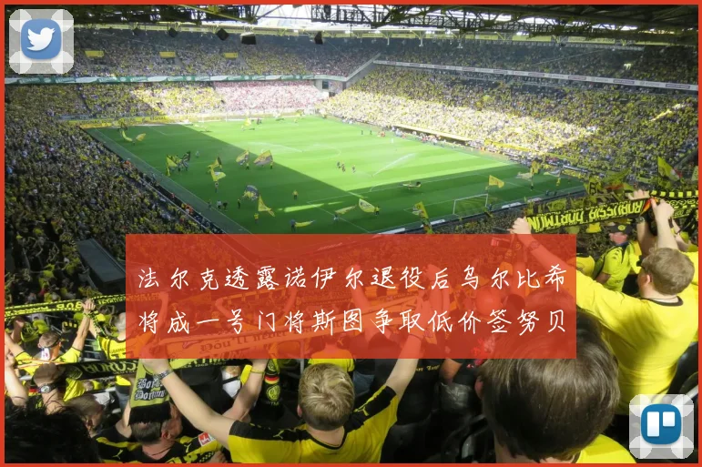 法尔克透露诺伊尔退役后乌尔比希将成一号门将斯图争取低价签努贝尔