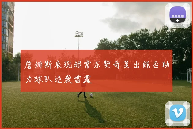 詹姆斯表现超常东契奇复出能否助力球队逆袭雷霆