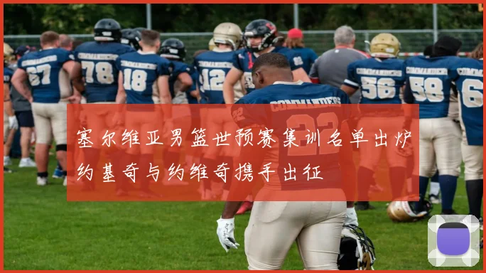 塞尔维亚男篮世预赛集训名单出炉约基奇与约维奇携手出征