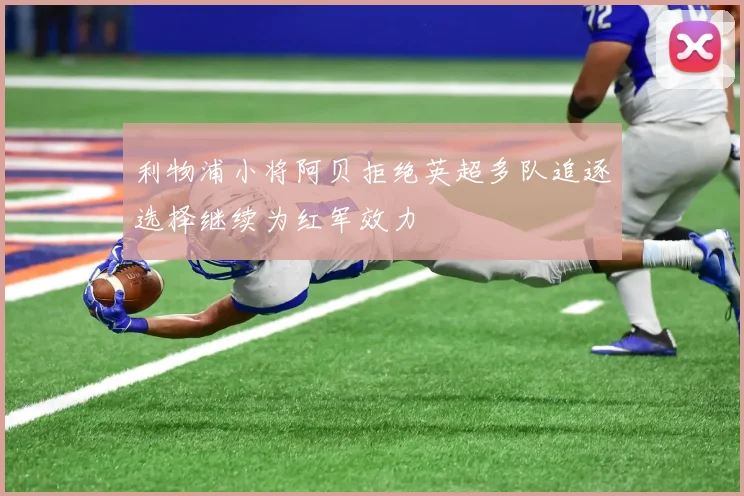 利物浦小将阿贝拒绝英超多队追逐选择继续为红军效力