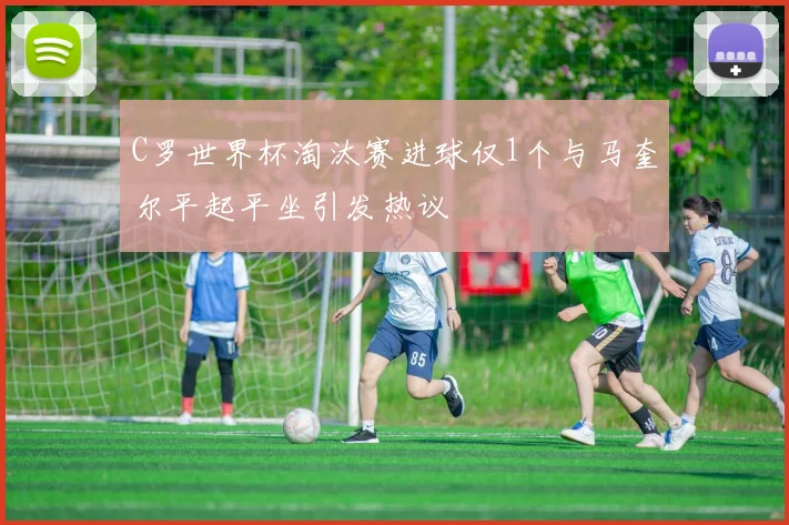 C罗世界杯淘汰赛进球仅1个与马奎尔平起平坐引发热议