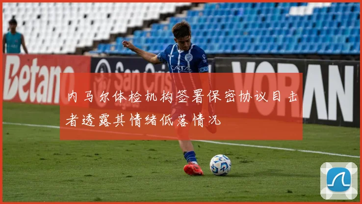 内马尔体检机构签署保密协议目击者透露其情绪低落情况