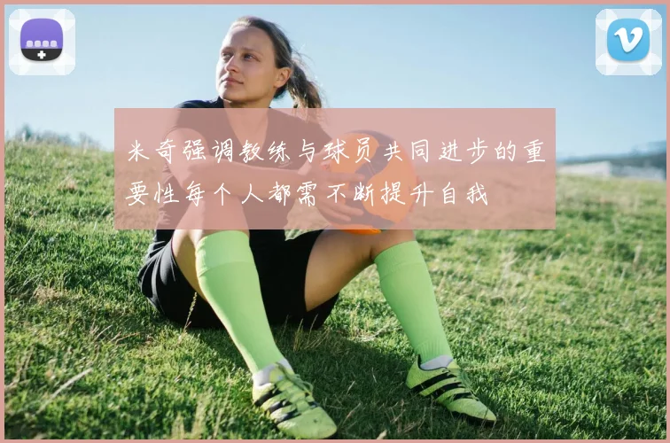 米奇强调教练与球员共同进步的重要性每个人都需不断提升自我