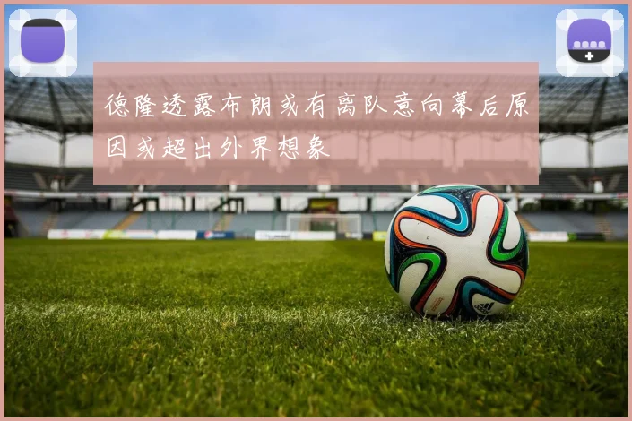 德隆透露布朗或有离队意向幕后原因或超出外界想象