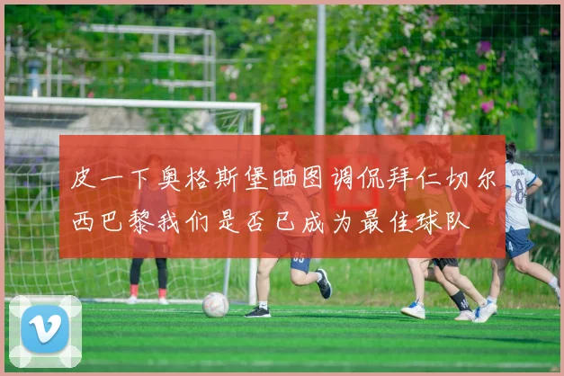 皮一下奥格斯堡晒图调侃拜仁切尔西巴黎我们是否已成为最佳球队