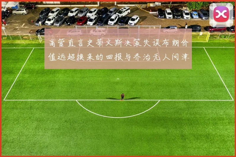 高管直言史蒂文斯决策失误布朗价值远超换来的回报与乔治无人问津