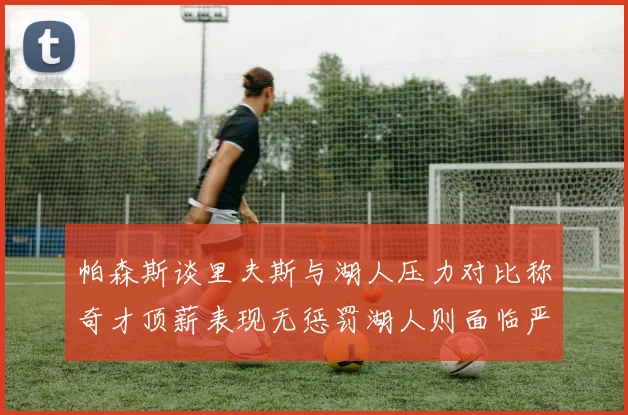 帕森斯谈里夫斯与湖人压力对比称奇才顶薪表现无惩罚湖人则面临严格审视