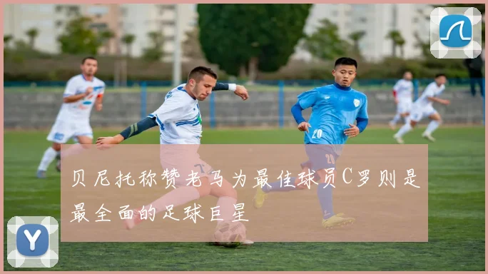 贝尼托称赞老马为最佳球员C罗则是最全面的足球巨星