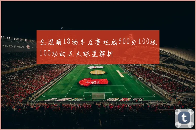生涯前18场季后赛达成500分100板100助的五大球星解析