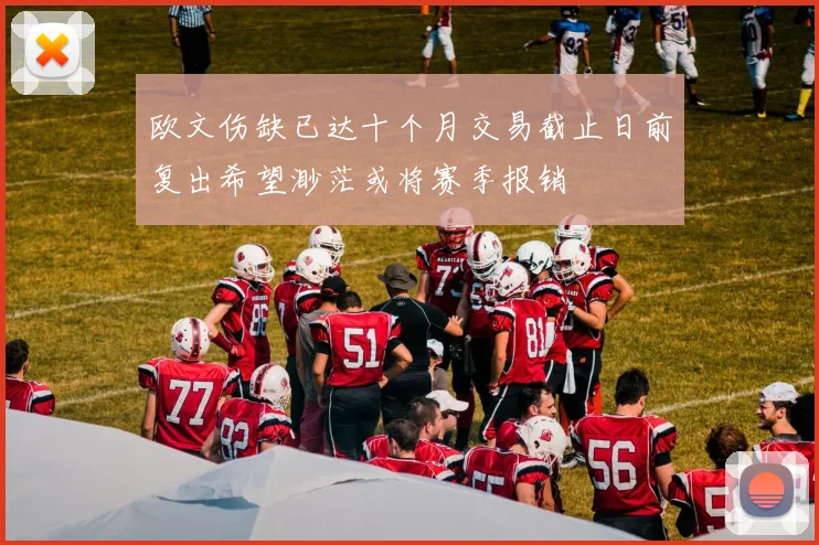 欧文伤缺已达十个月交易截止日前复出希望渺茫或将赛季报销