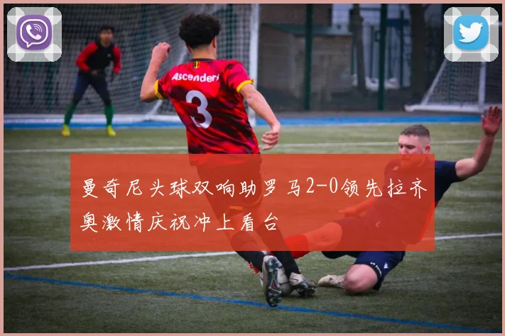 曼奇尼头球双响助罗马2-0领先拉齐奥激情庆祝冲上看台