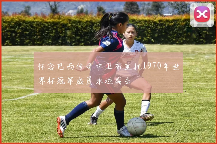 怀念巴西传奇中卫布里托1970年世界杯冠军成员永远离去