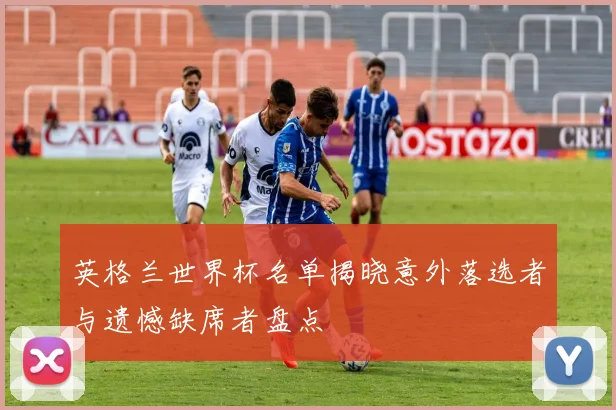 英格兰世界杯名单揭晓意外落选者与遗憾缺席者盘点