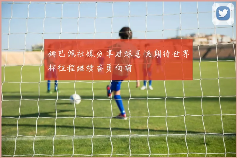 姆巴佩社媒分享进球喜悦期待世界杯征程继续奋勇向前