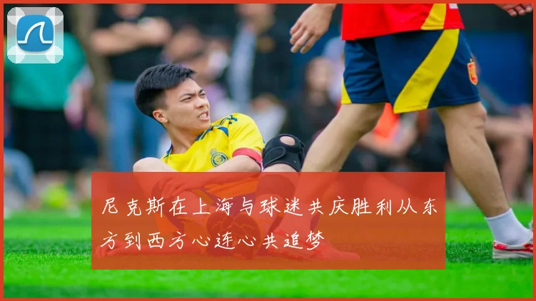 尼克斯在上海与球迷共庆胜利从东方到西方心连心共追梦