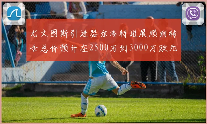 尤文图斯引进瑟尔洛特进展顺利转会总价预计在2500万到3000万欧元之间