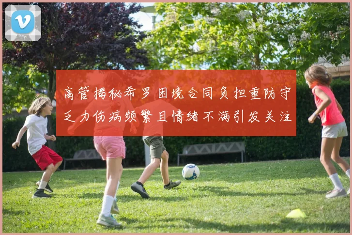 高管揭秘希罗困境合同负担重防守乏力伤病频繁且情绪不满引发关注