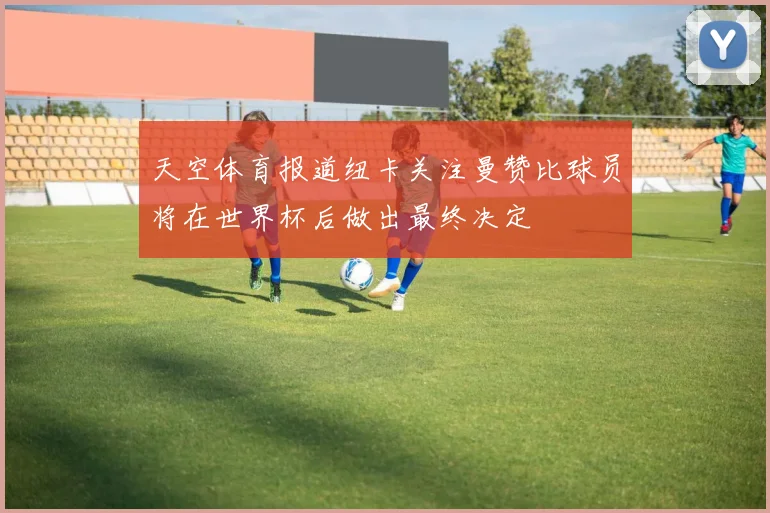 天空体育报道纽卡关注曼赞比球员将在世界杯后做出最终决定