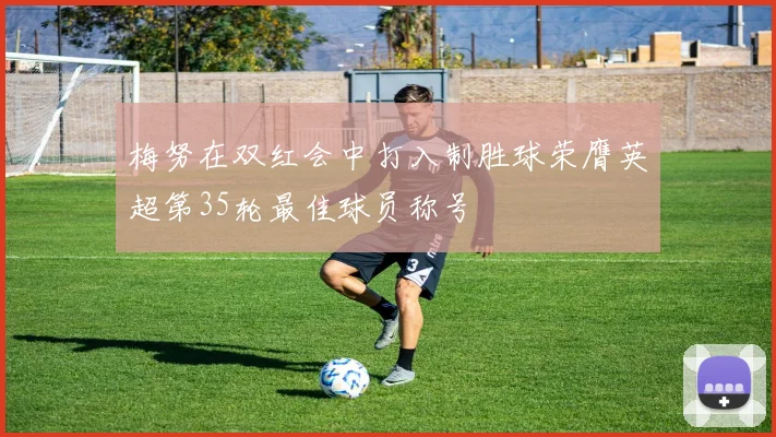 梅努在双红会中打入制胜球荣膺英超第35轮最佳球员称号
