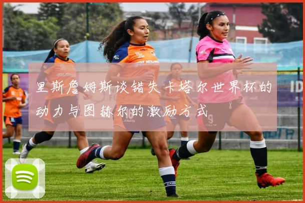 里斯詹姆斯谈错失卡塔尔世界杯的动力与图赫尔的激励方式