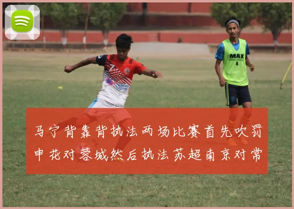 马宁背靠背执法两场比赛首先吹罚申花对蓉城然后执法苏超南京对常州