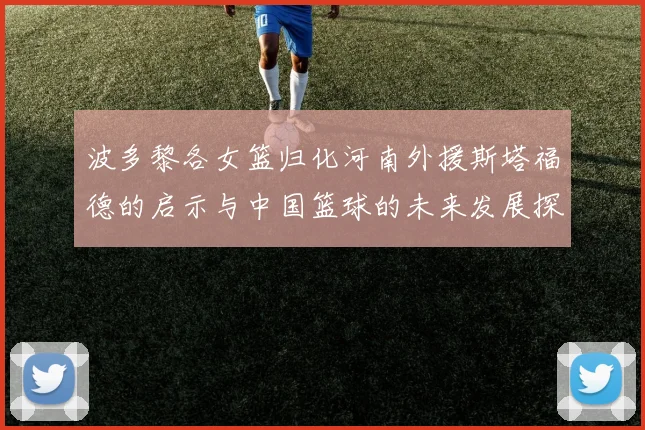 波多黎各女篮归化河南外援斯塔福德的启示与中国篮球的未来发展探讨